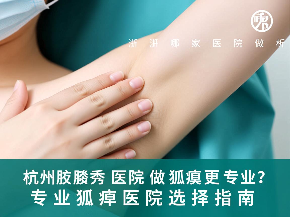 杭州腋秀解析,浙江哪家医院做狐臭更专业?专业狐臭医院选择指南 杭州腋秀解析,浙江哪家医院做狐臭更专业?专业狐臭医院选择指南