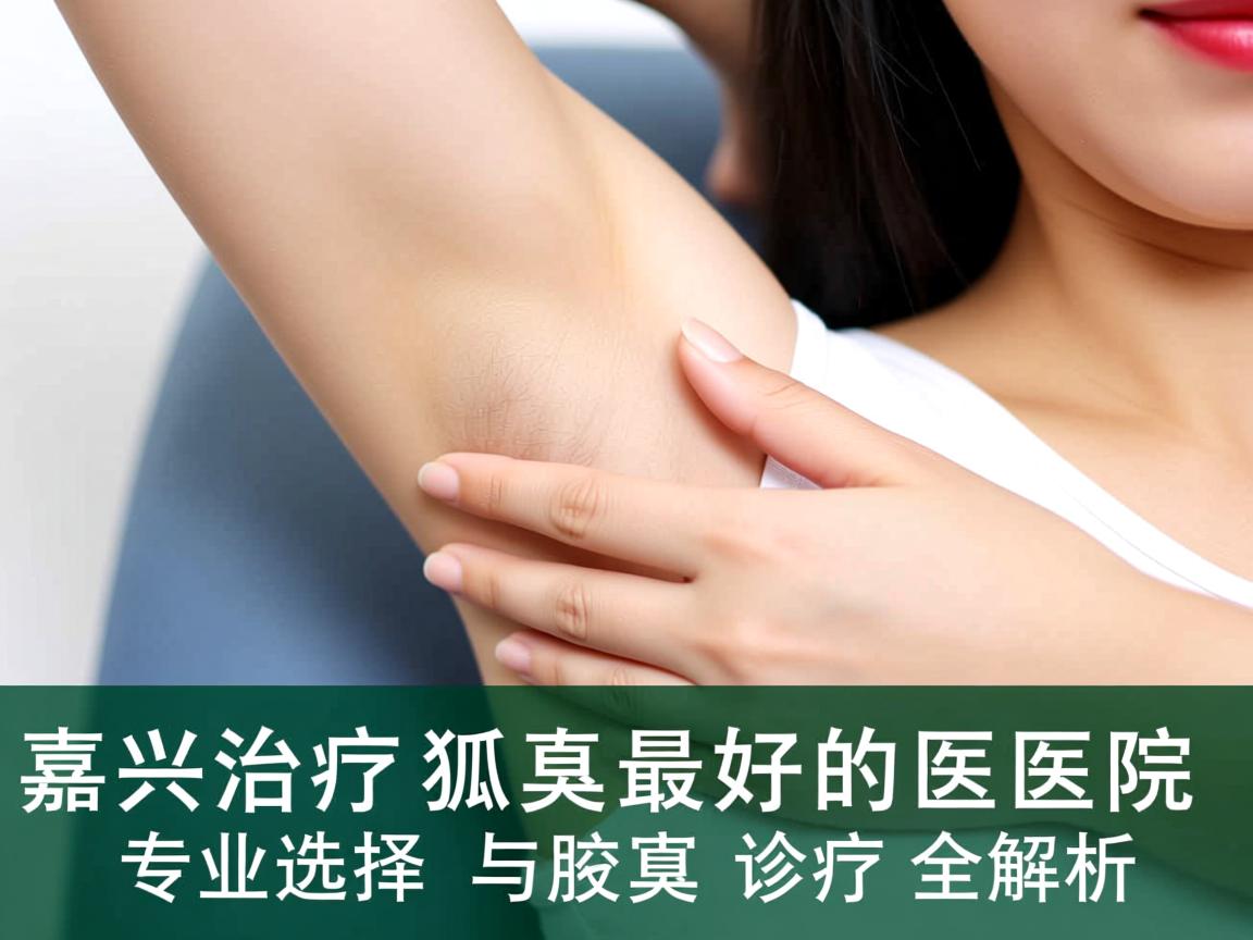 嘉兴治疗狐臭最好的医院,专业选择与腋臭诊疗全解析 嘉兴治疗狐臭最好的医院,专业选择与腋臭诊疗全解析