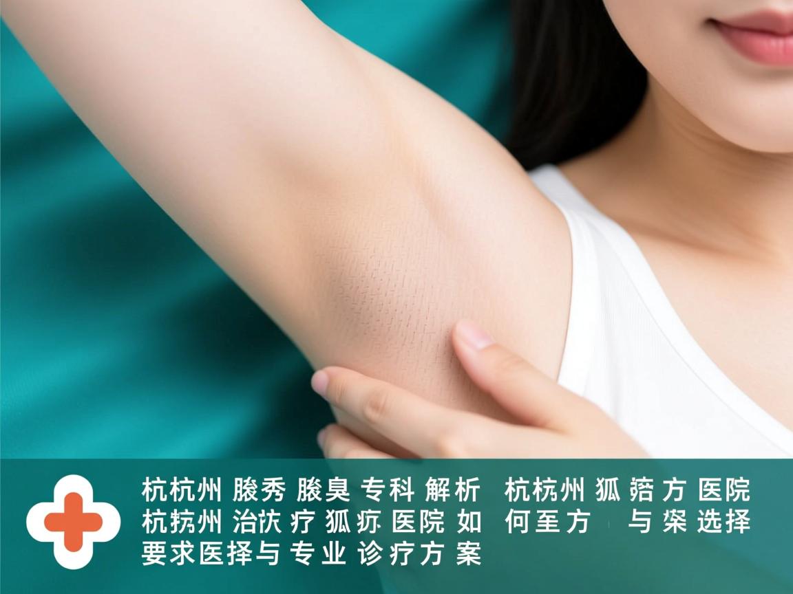 杭州腋秀腋臭专科解析,杭州治疗狐臭医院如何选择与专业诊疗方案 杭州腋秀腋臭专科解析,杭州治疗狐臭医院如何选择与专业诊疗方案