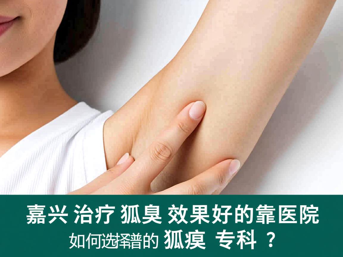 嘉兴治疗狐臭效果好的医院，如何选择靠谱的狐臭专科？