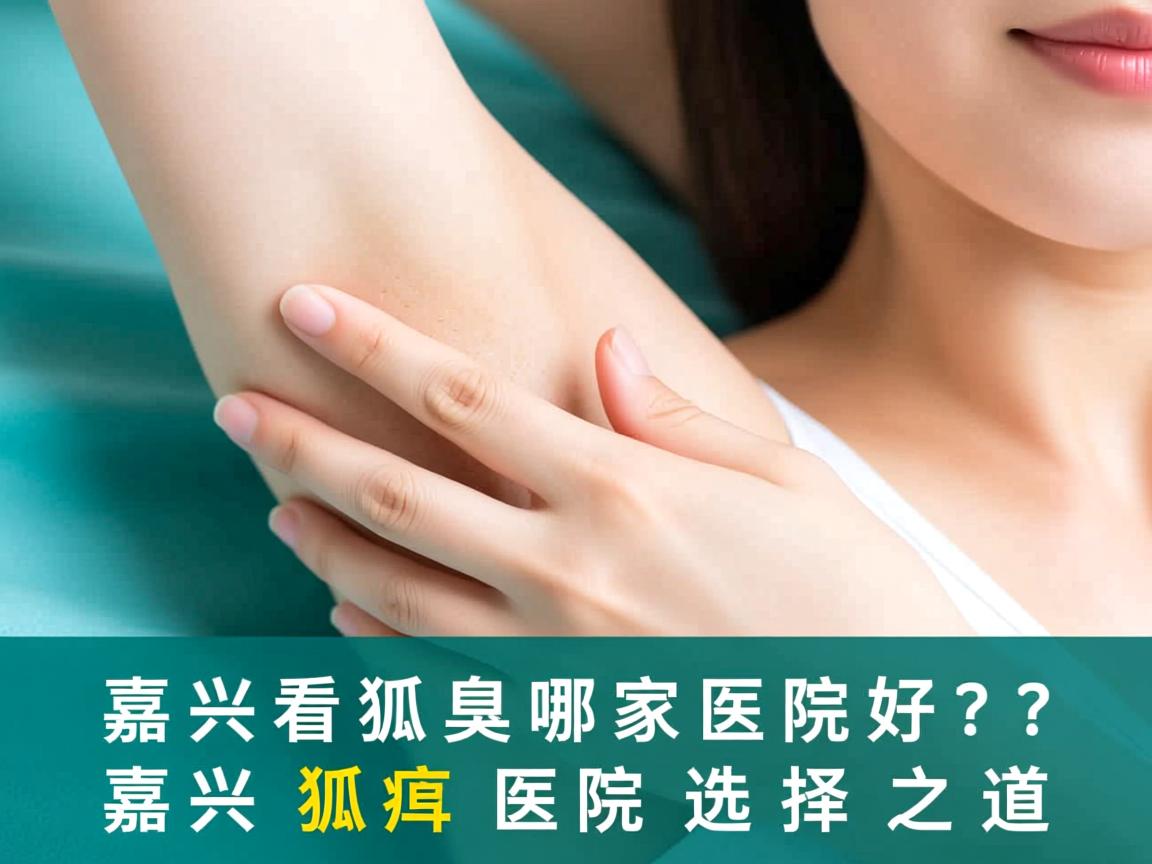 嘉兴看狐臭哪家医院好?深度解析嘉兴狐臭医院选择之道 嘉兴看狐臭哪家医院好?深度解析嘉兴狐臭医院选择之道