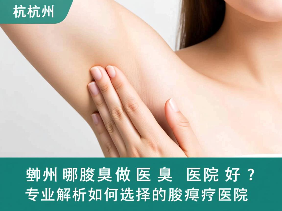 杭州哪里做腋臭医院好？专业解析如何选择好的腋臭医院
