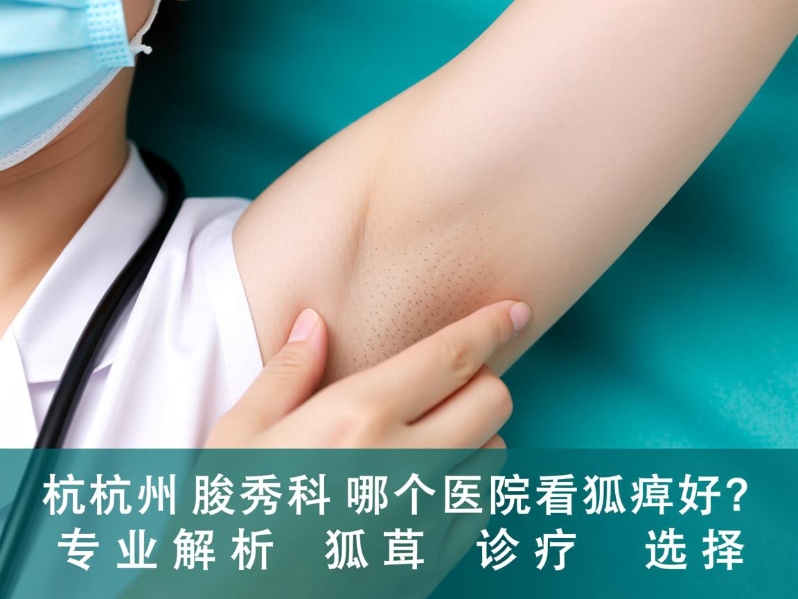 杭州腋秀科普，杭州哪个医院看狐臭好？专业解析狐臭诊疗选择