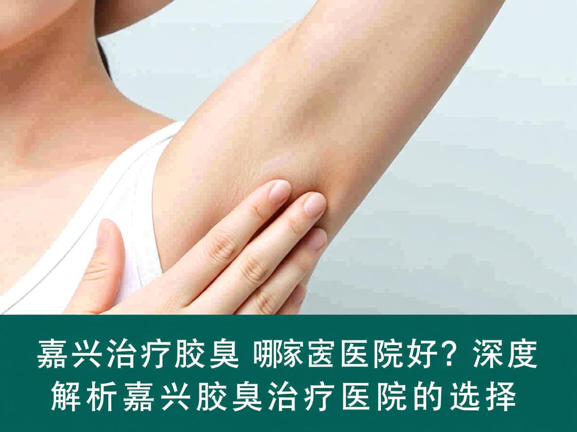 嘉兴治疗腋臭哪家医院好？深度解析嘉兴腋臭治疗医院的选择