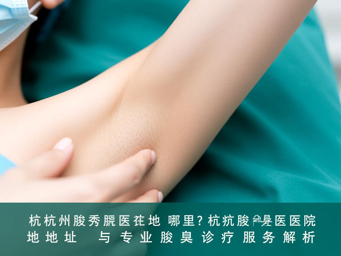 杭州腋秀医院地址在哪里？杭州腋秀医院地址与专业腋臭诊疗服务解析