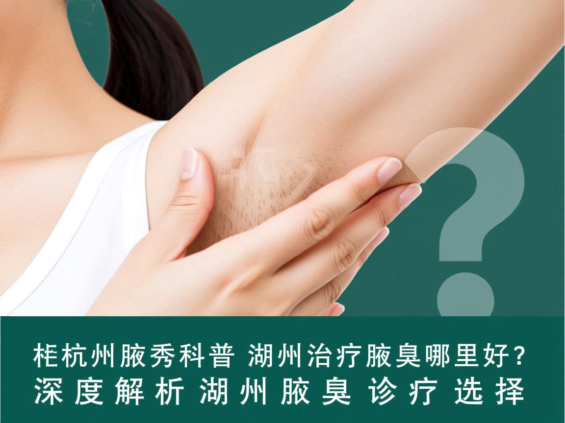 杭州腋秀科普，湖州治疗腋臭哪里好？深度解析湖州腋臭诊疗选择