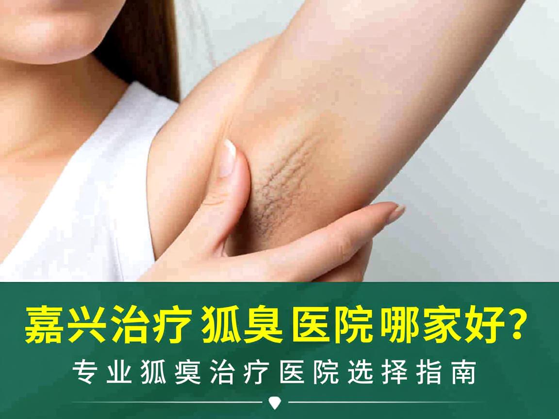 嘉兴治疗狐臭医院哪家好？专业狐臭治疗医院选择指南