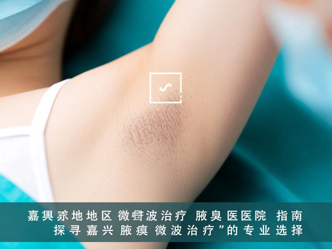 嘉兴地区微波治疗腋臭医院指南，探寻嘉兴腋臭微波治疗的专业选择