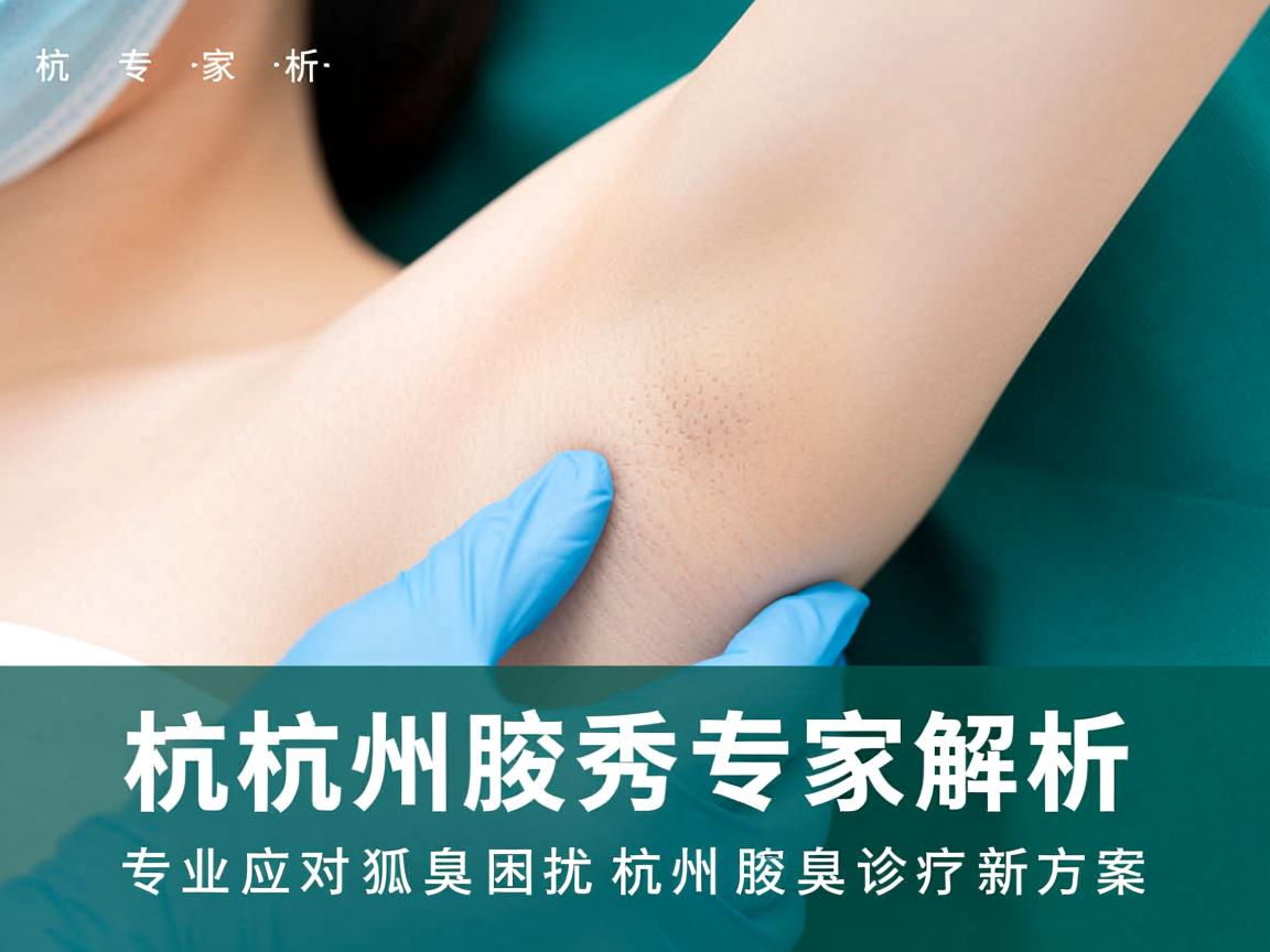 杭州腋秀专家解析，专业应对狐臭困扰，杭州腋臭诊疗新方案