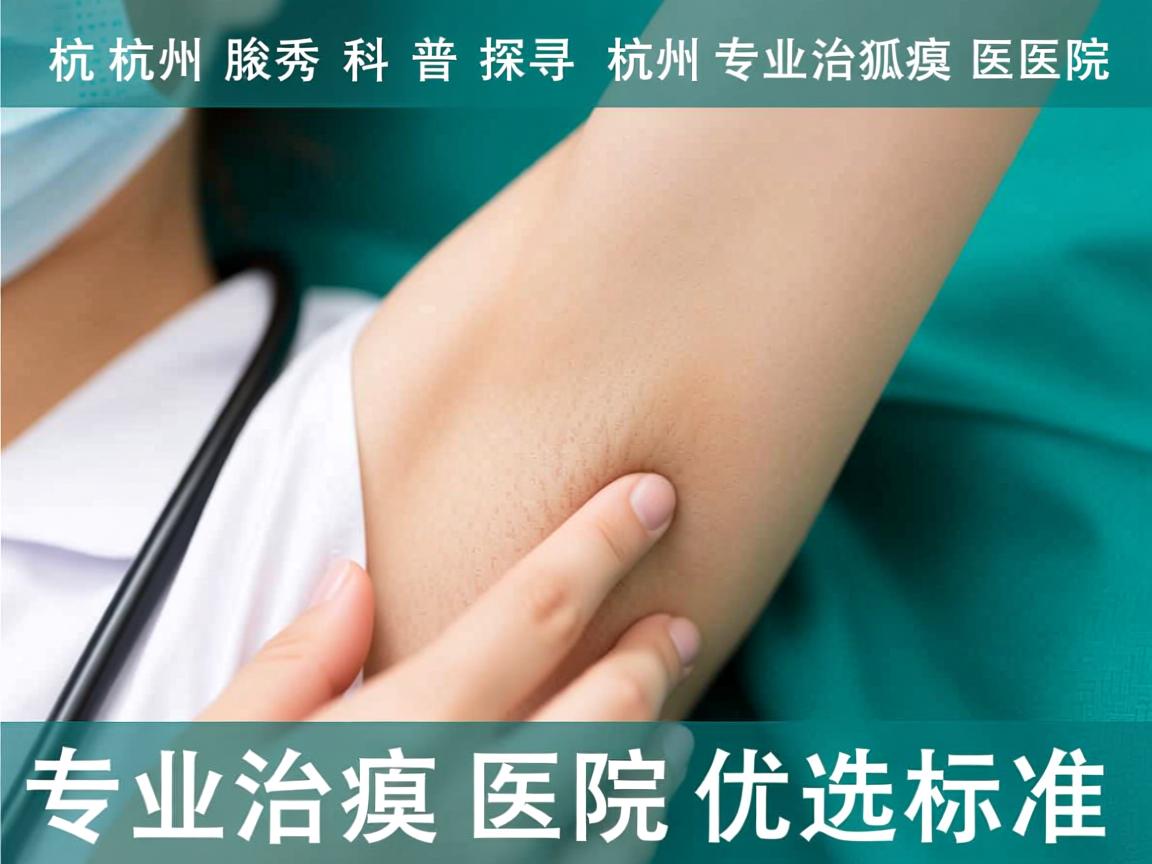杭州腋秀科普，探寻杭州专业治狐臭医院，解析专业治狐臭医院的优选标准