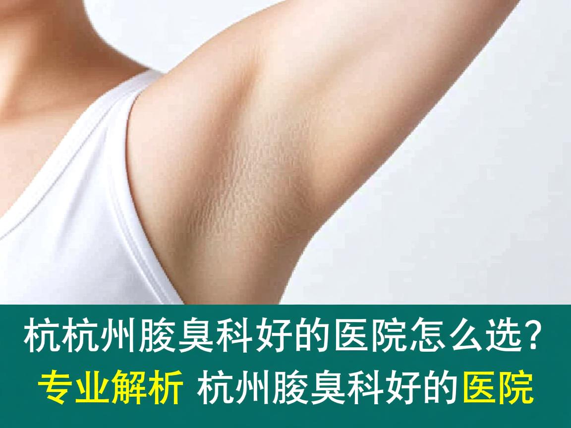 杭州腋臭科好的医院怎么选？专业解析杭州腋臭科好的医院