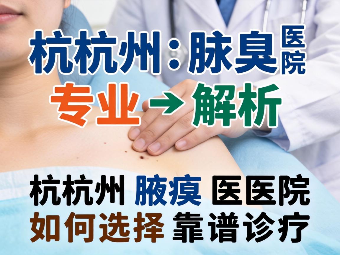 杭州腋臭医院专业解析，杭州腋臭医院如何选择靠谱诊疗