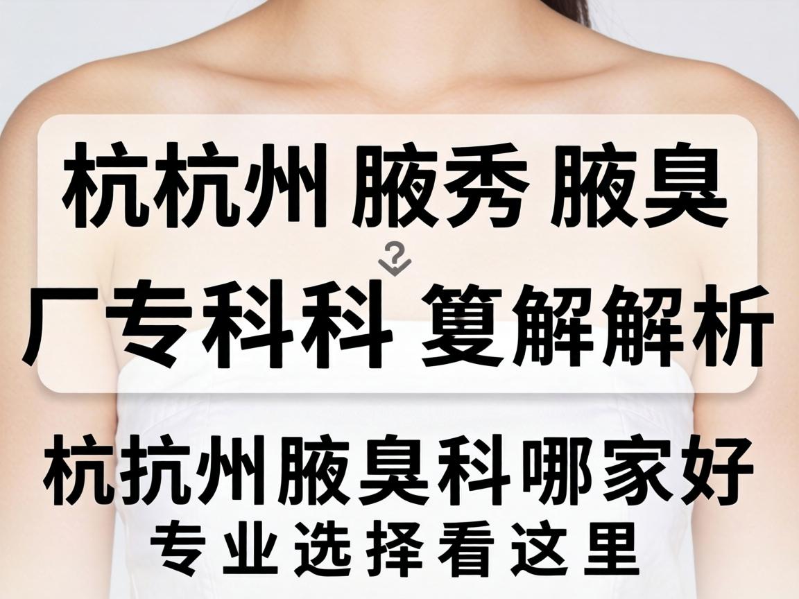 杭州腋秀腋臭专科解析，杭州腋臭科哪家好，专业选择看这里