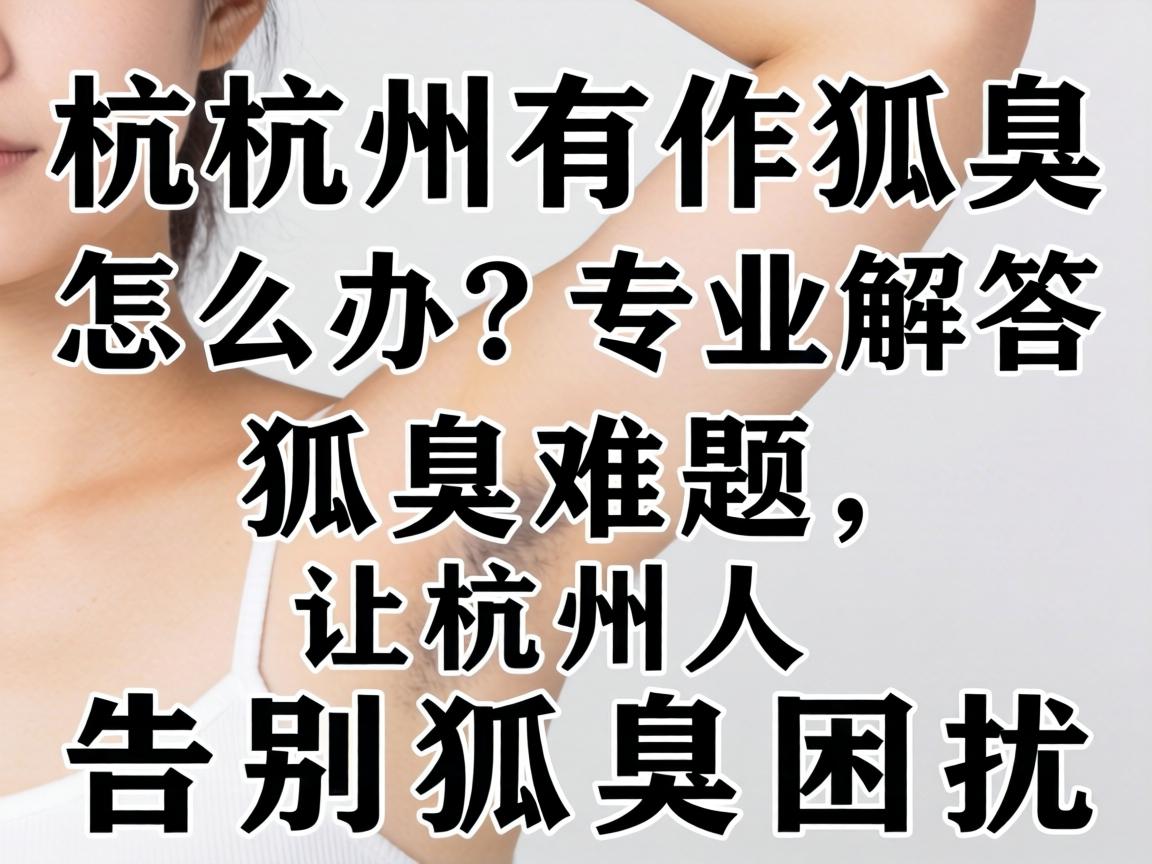 杭州有狐臭怎么办？专业解答狐臭难题，让杭州人告别狐臭困扰