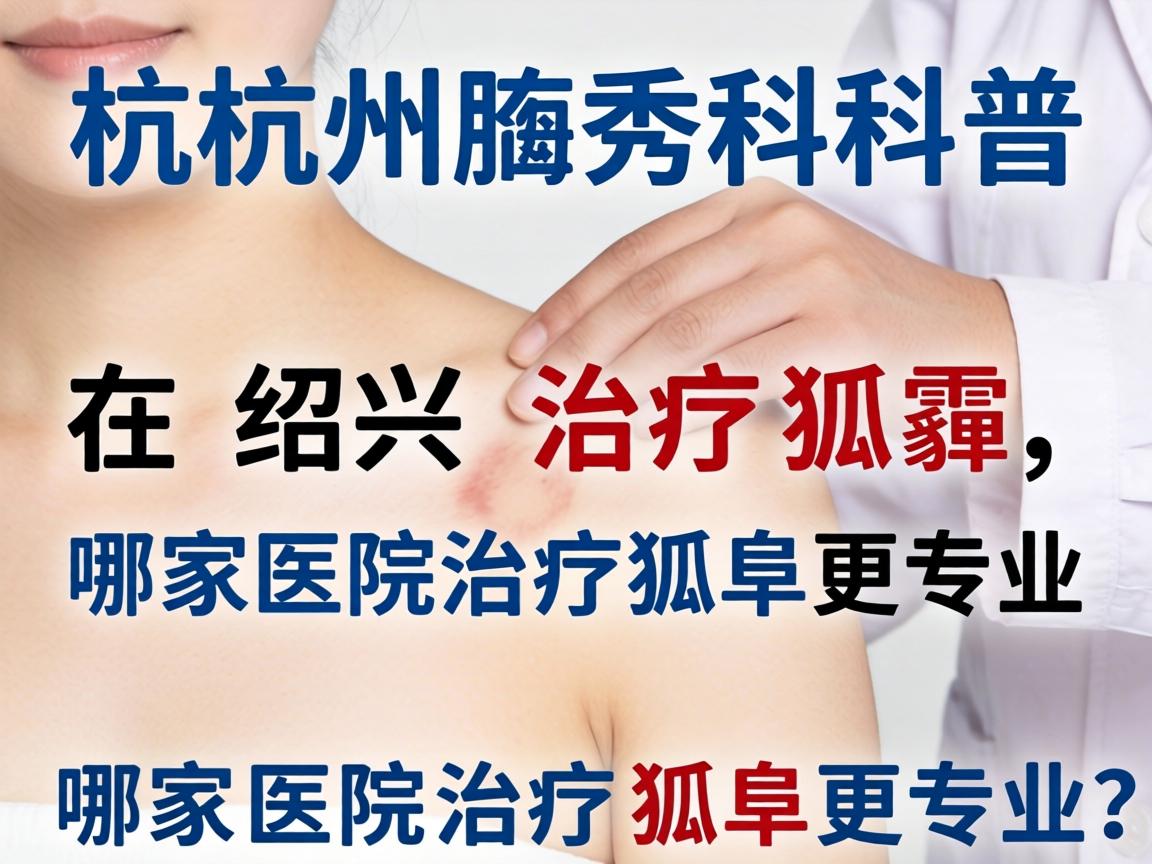 杭州腋秀科普，在绍兴治疗狐臭，哪家医院治疗狐臭更专业？
