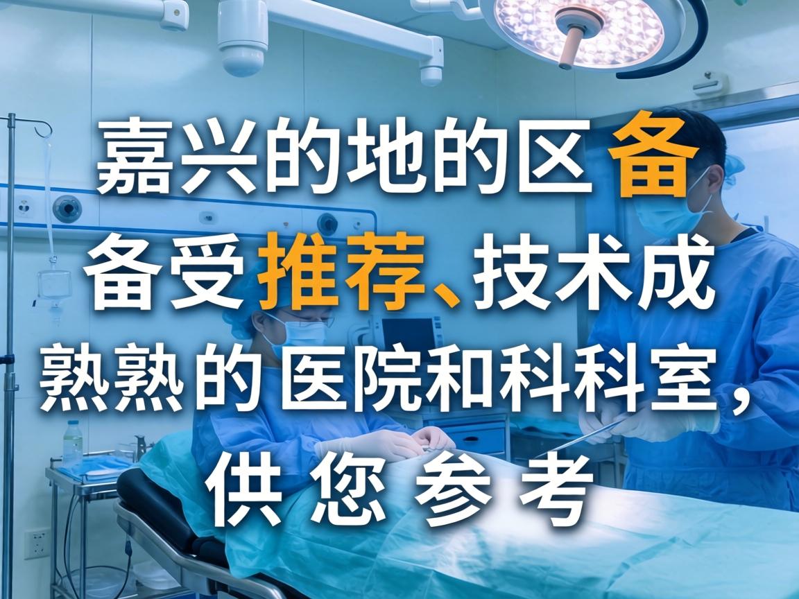 以下是嘉兴地区备受推荐、技术成熟的医院和科室,供您参考 以下是嘉兴地区备受推荐、技术成熟的医院和科室,供您参考