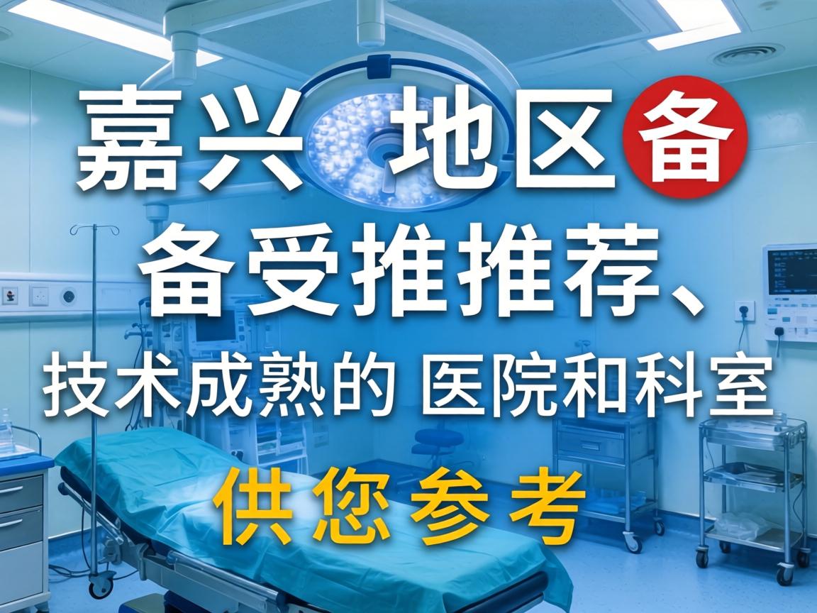 以下是嘉兴地区备受推荐、技术成熟的医院和科室,供您参考 以下是嘉兴地区备受推荐、技术成熟的医院和科室,供您参考