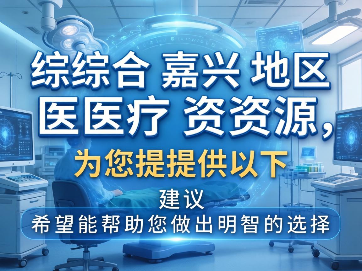 综合嘉兴地区的医疗资源，为您提供以下分析和建议，希望能帮助您做出明智的选择