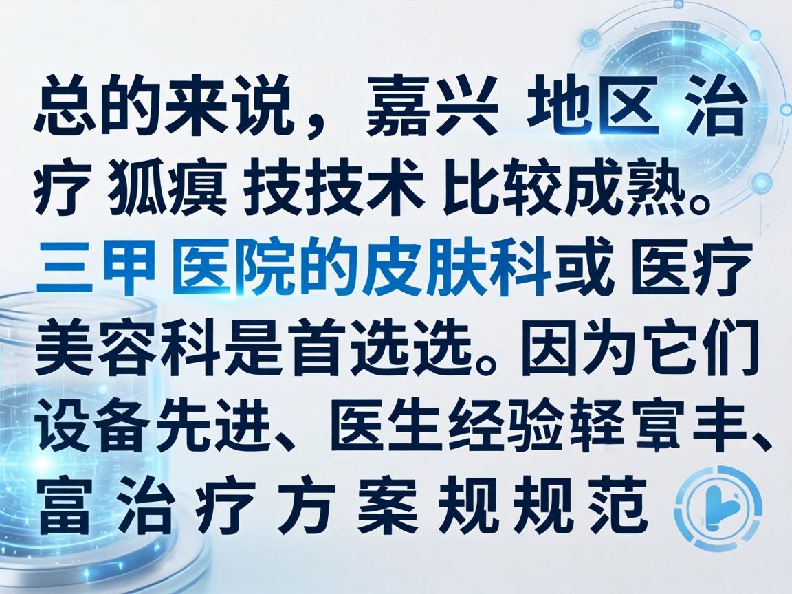 总的来说,嘉兴地区治疗狐臭技术比较成熟,三甲医院的皮肤科或医疗美容科是首选,因为它们设备先进、医生经验丰富、治疗方案规范 总的来说,嘉兴地区治疗狐臭技术比较成熟,三甲医院的皮肤科或医疗美容科是首选,因为它们设备先进、医生经验丰富、治疗方案规范