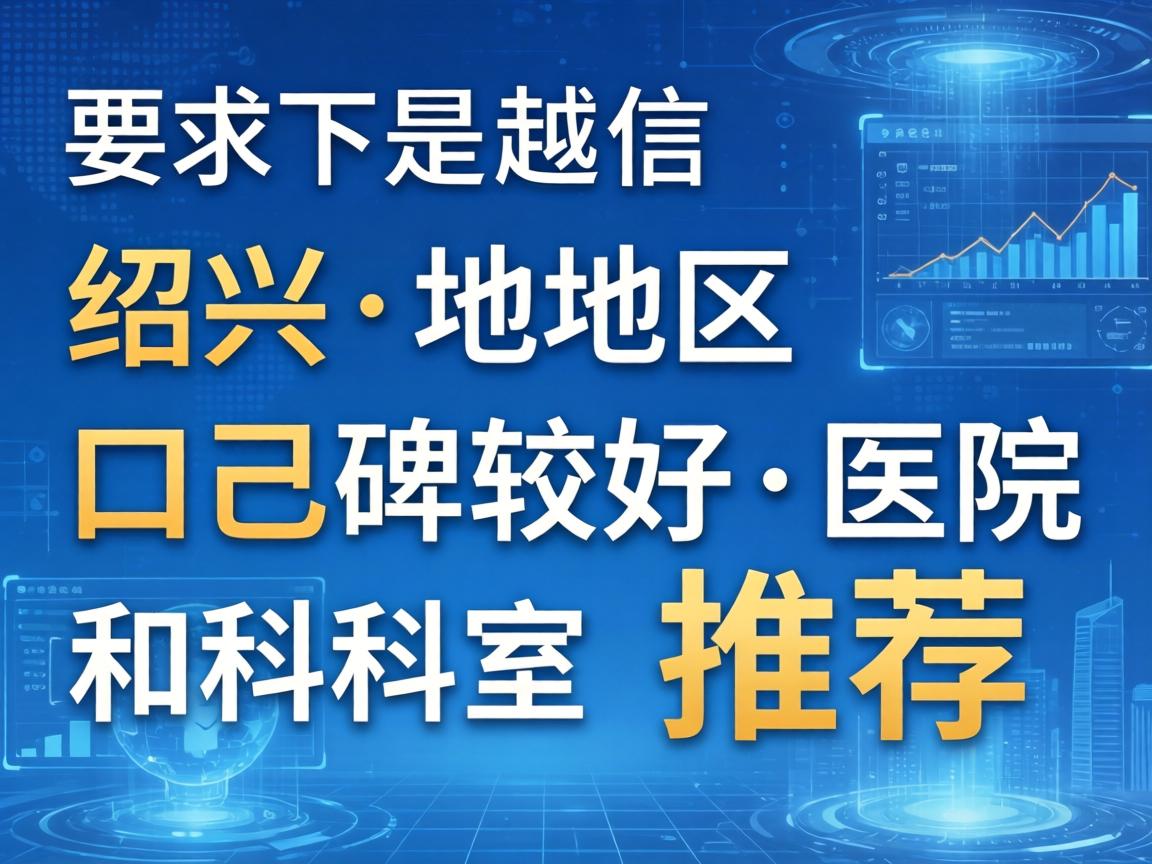 以下是绍兴地区口碑较好的医院和科室推荐 以下是绍兴地区口碑较好的医院和科室推荐
