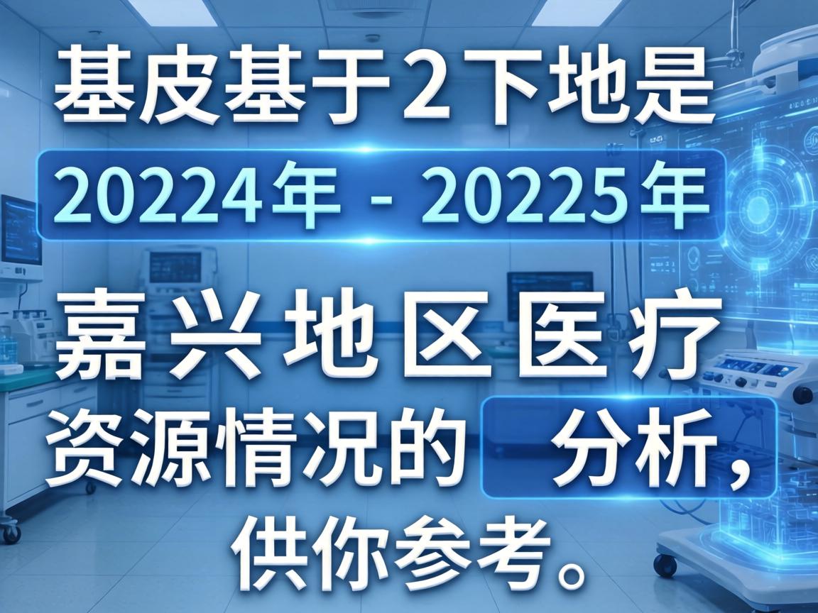 以下是基于2024年-2025年嘉兴地区医疗资源情况的分析，供你参考