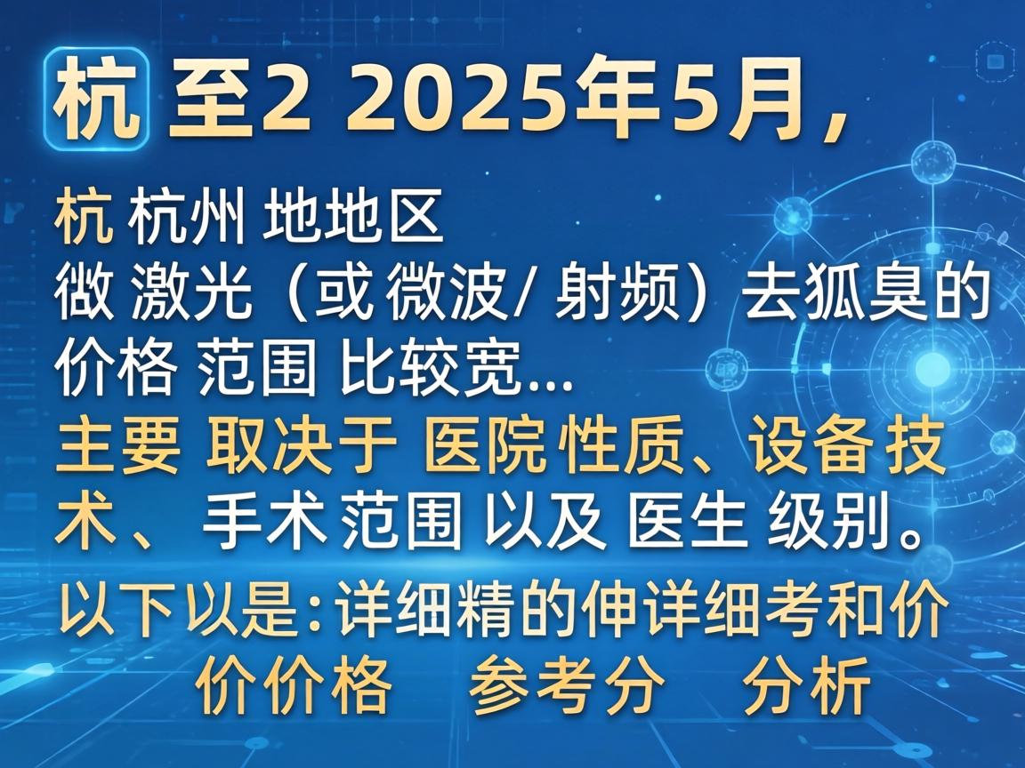 截至2025年5月,杭州地区做激光(或微波/射频)去狐臭的价格范围比较宽,主要取决于医院性质、设备技术、手术范围以及医生级别。以下是详细的价格参考和分析 截至2025年5月,杭州地区做激光(或微波/射频)去狐臭的价格范围比较宽,主要取决于医院性质、设备技术、手术范围以及医生级别。以下是详细的价格参考和分析