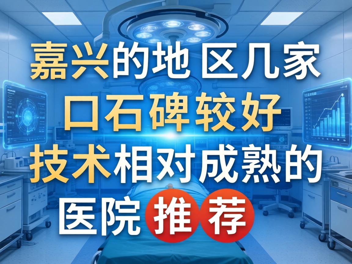 以下是嘉兴地区几家口碑较好、技术相对成熟的医院推荐