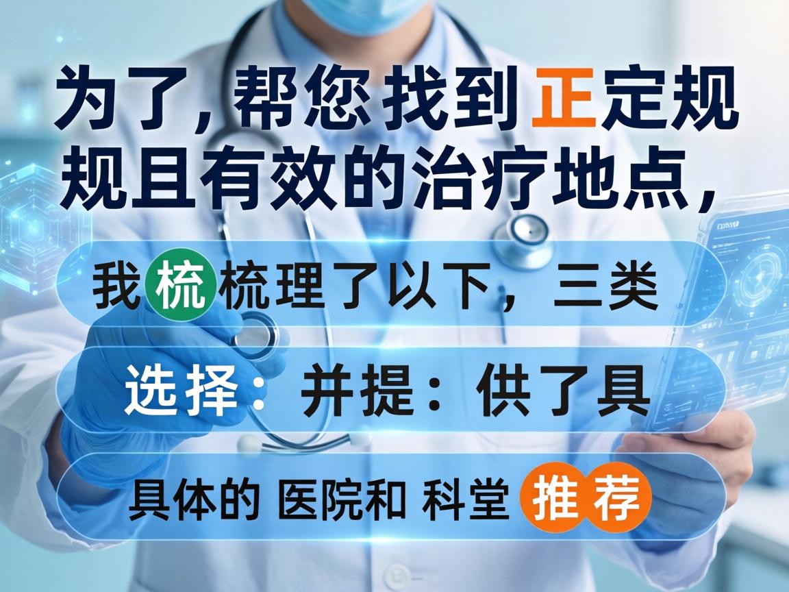 为了帮您找到正规且有效的治疗地点，我梳理了以下三类选择，并提供了具体的医院和科室推荐