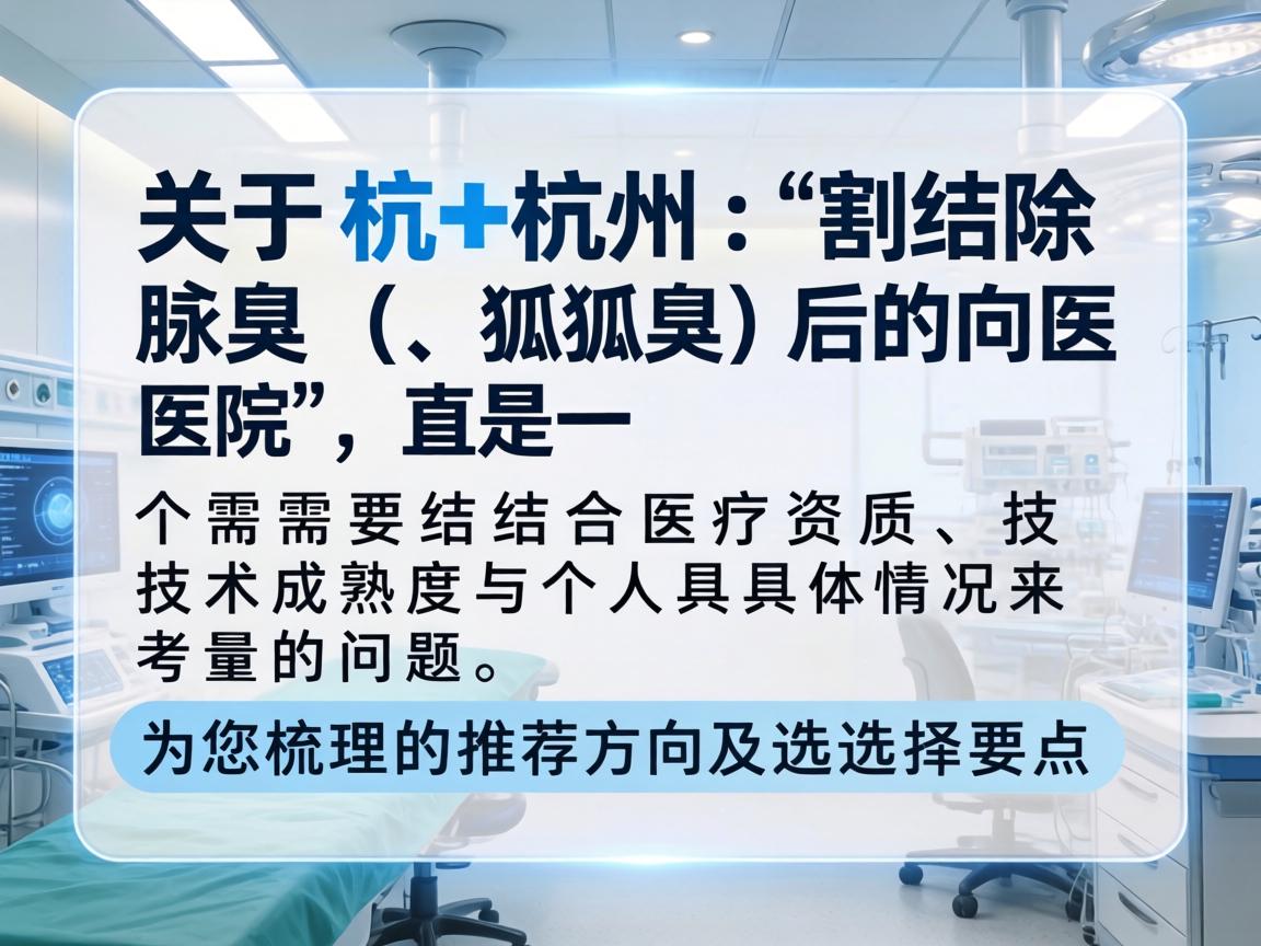 关于杭州割除腋臭（狐臭）的医院，这是一个需要结合医疗资质、技术成熟度与个人具体情况来考量的问题。以下是为您梳理的推荐方向及选择要点