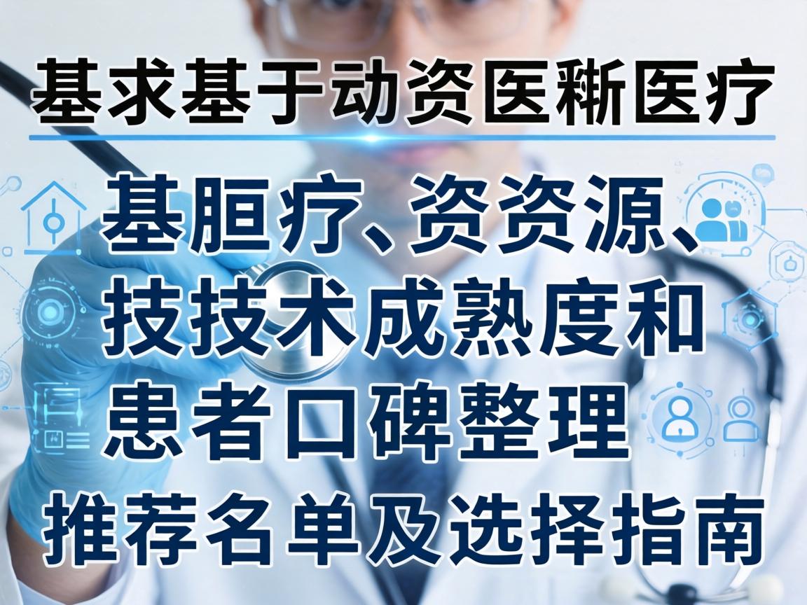 以下是基于医疗资源、技术成熟度和患者口碑整理的推荐名单及选择指南