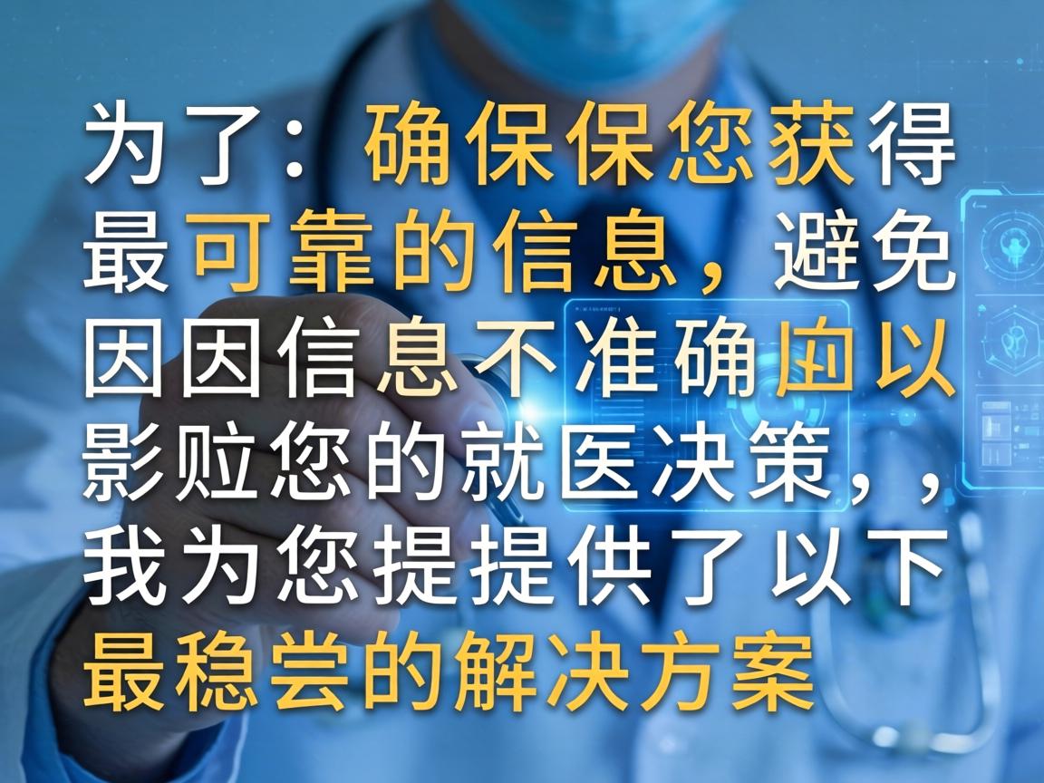 为了确保您获得最可靠的信息,避免因信息不准确而影响您的就医决策,我为您提供了以下最稳妥的解决方案 为了确保您获得最可靠的信息,避免因信息不准确而影响您的就医决策,我为您提供了以下最稳妥的解决方案