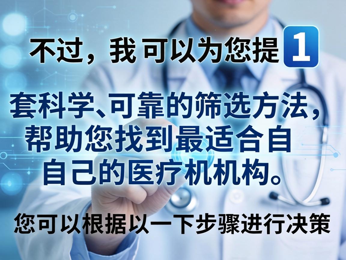 不过,我可以为您提供一套科学、可靠的筛选方法,帮助您找到最适合自己的医疗机构。您可以根据以下步骤进行决策 不过,我可以为您提供一套科学、可靠的筛选方法,帮助您找到最适合自己的医疗机构。您可以根据以下步骤进行决策