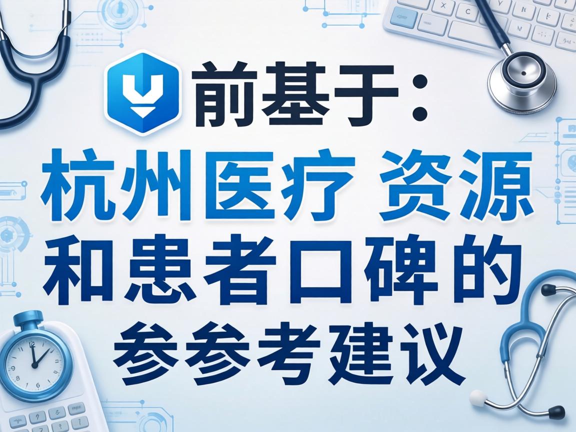 以下是基于杭州医疗资源和患者口碑的参考建议