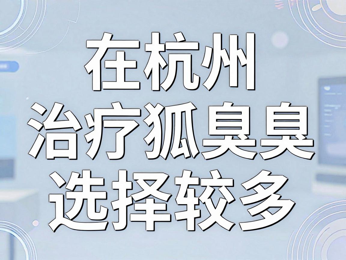 在杭州,治疗狐臭(腋臭)的医院选择较多,通常三甲医院的整形外科、皮肤科或腋臭专科是首选。以下是综合口碑和医疗水平后的推荐 在杭州,治疗狐臭(腋臭)的医院选择较多,通常三甲医院的整形外科、皮肤科或腋臭专科是首选。以下是综合口碑和医疗水平后的推荐