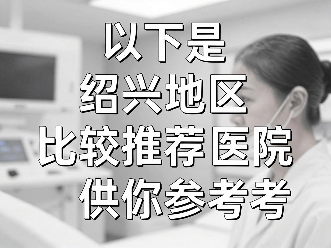 以下是绍兴地区比较推荐的医院选择,供你参考 以下是绍兴地区比较推荐的医院选择,供你参考