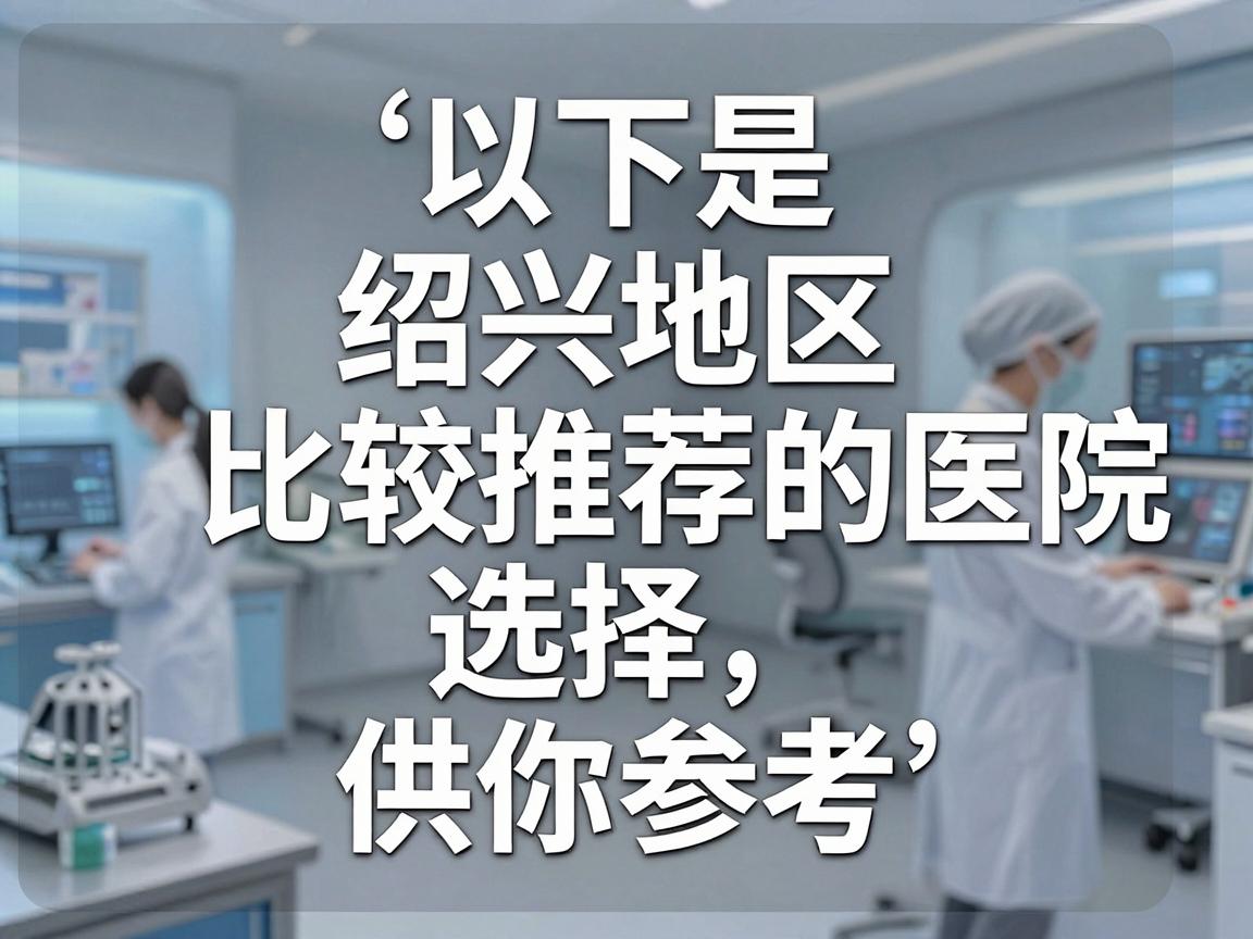 以下是绍兴地区比较推荐的医院选择,供你参考 以下是绍兴地区比较推荐的医院选择,供你参考