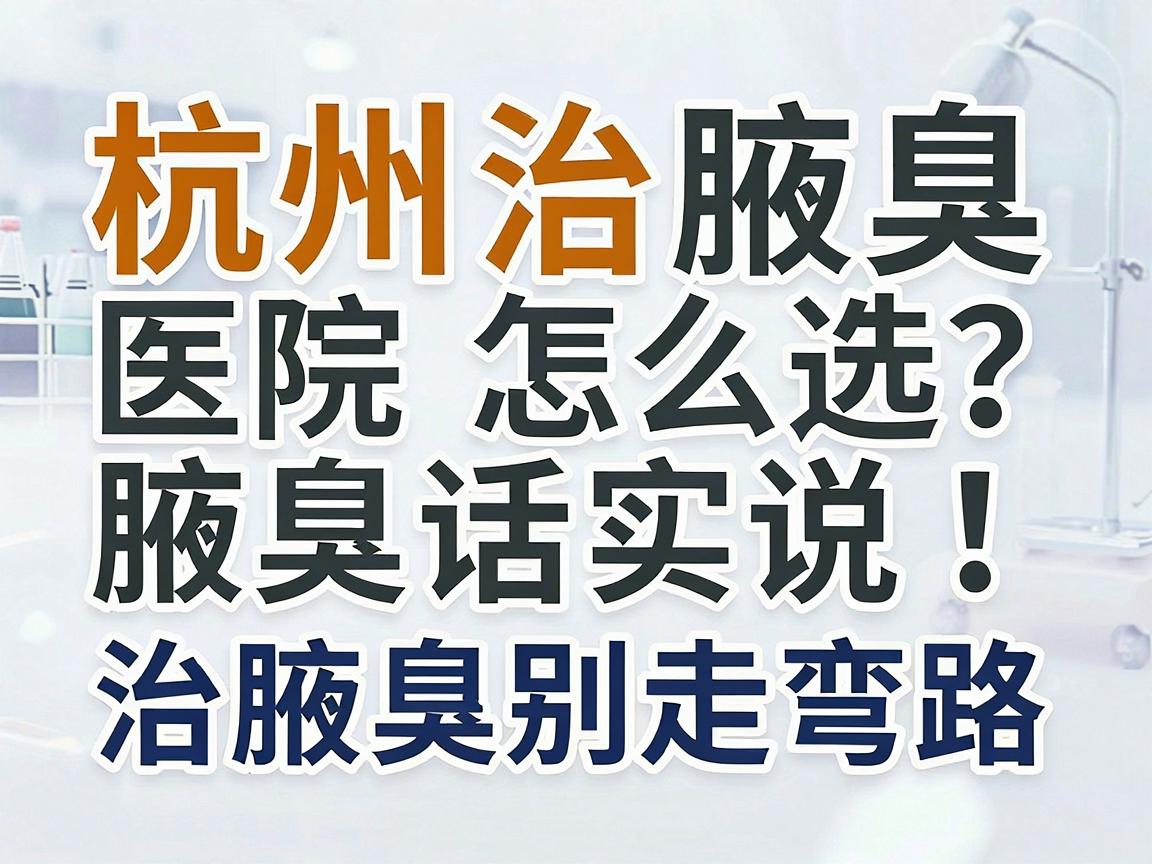 杭州治腋臭医院怎么选？杭州腋秀腋臭专科实话实说，治腋臭别走弯路