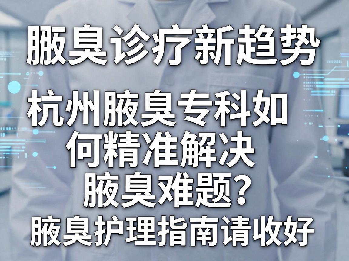 腋臭诊疗新趋势，杭州腋臭专科如何精准解决腋臭难题？这份腋臭护理指南请收好