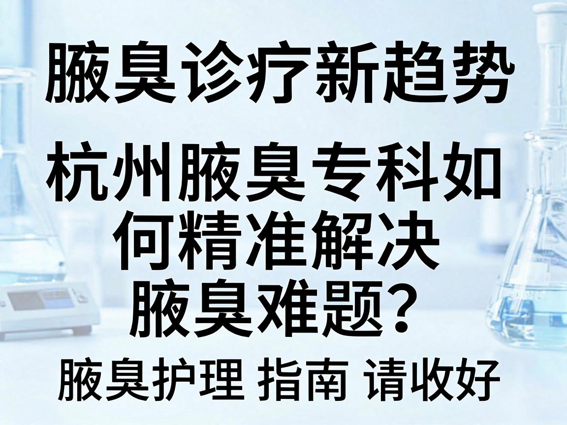 腋臭诊疗新趋势，杭州腋臭专科如何精准解决腋臭难题？这份腋臭护理指南请收好
