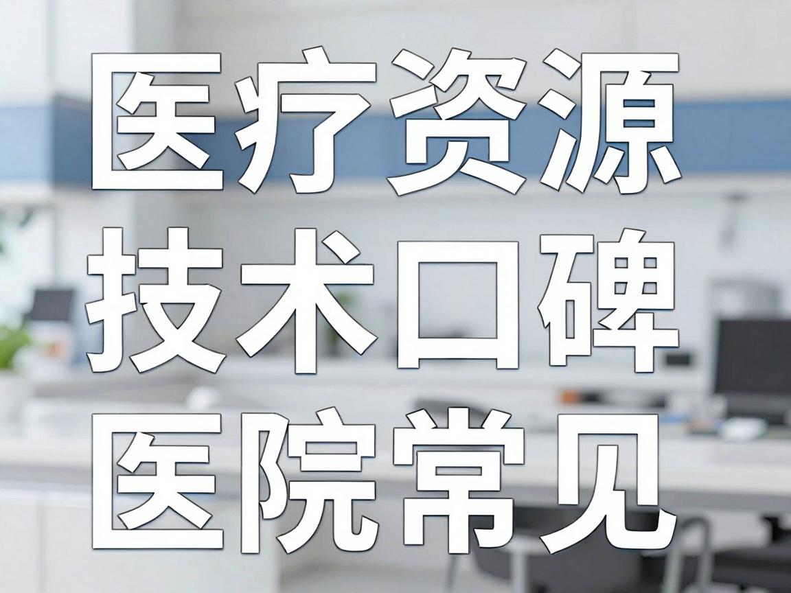 医疗资源、技术口碑、医院等级和患者常见选择 医疗资源、技术口碑、医院等级和患者常见选择