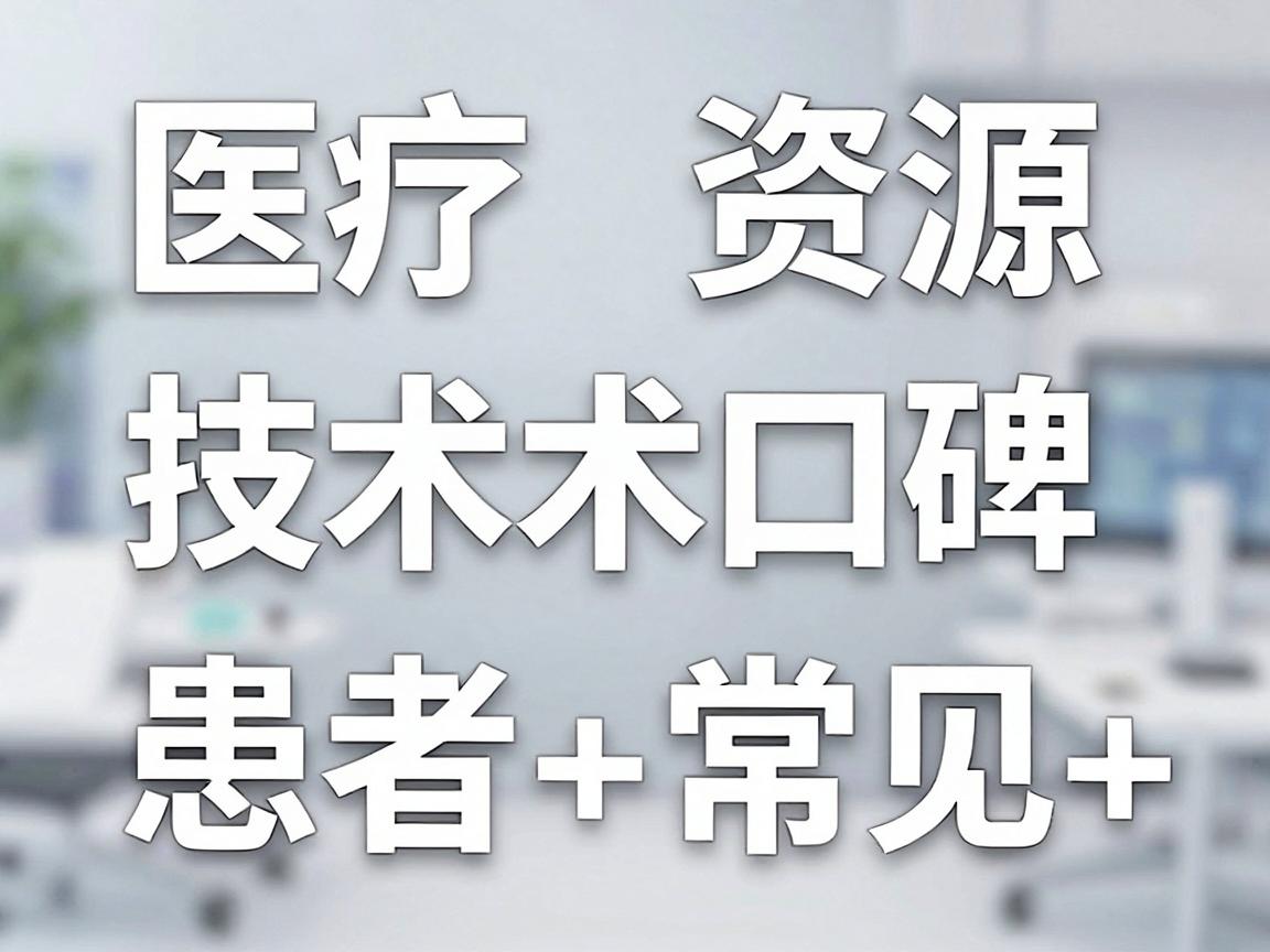 医疗资源、技术口碑、医院等级和患者常见选择 医疗资源、技术口碑、医院等级和患者常见选择