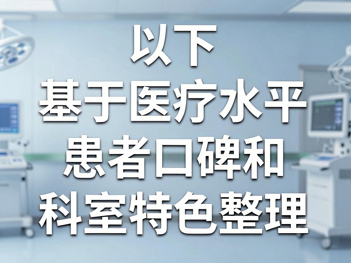 以下是基于医疗水平、患者口碑和科室特色整理的推荐名单