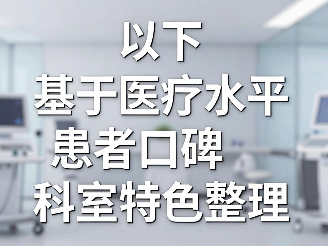以下是基于医疗水平、患者口碑和科室特色整理的推荐名单