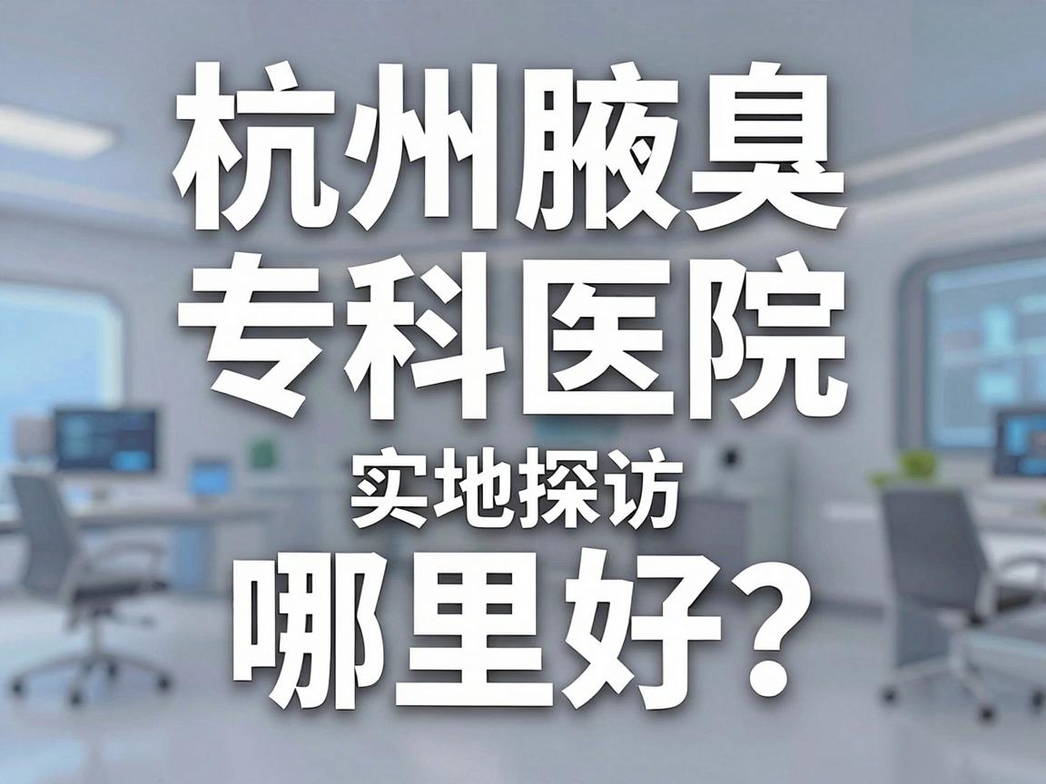 杭州腋臭专科医院哪里好？杭州腋臭专科医院实地探访，告别狐臭的靠谱选择