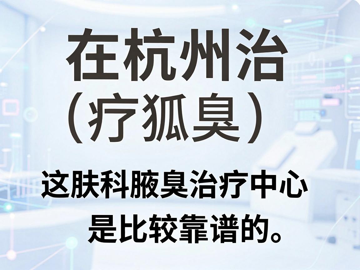 在杭州治疗狐臭（腋臭）选择正规医院的皮肤科或专业腋臭治疗中心是比较靠谱的。以下是一些在杭州口碑较好、诊疗技术较成熟的医疗机构，供你参考