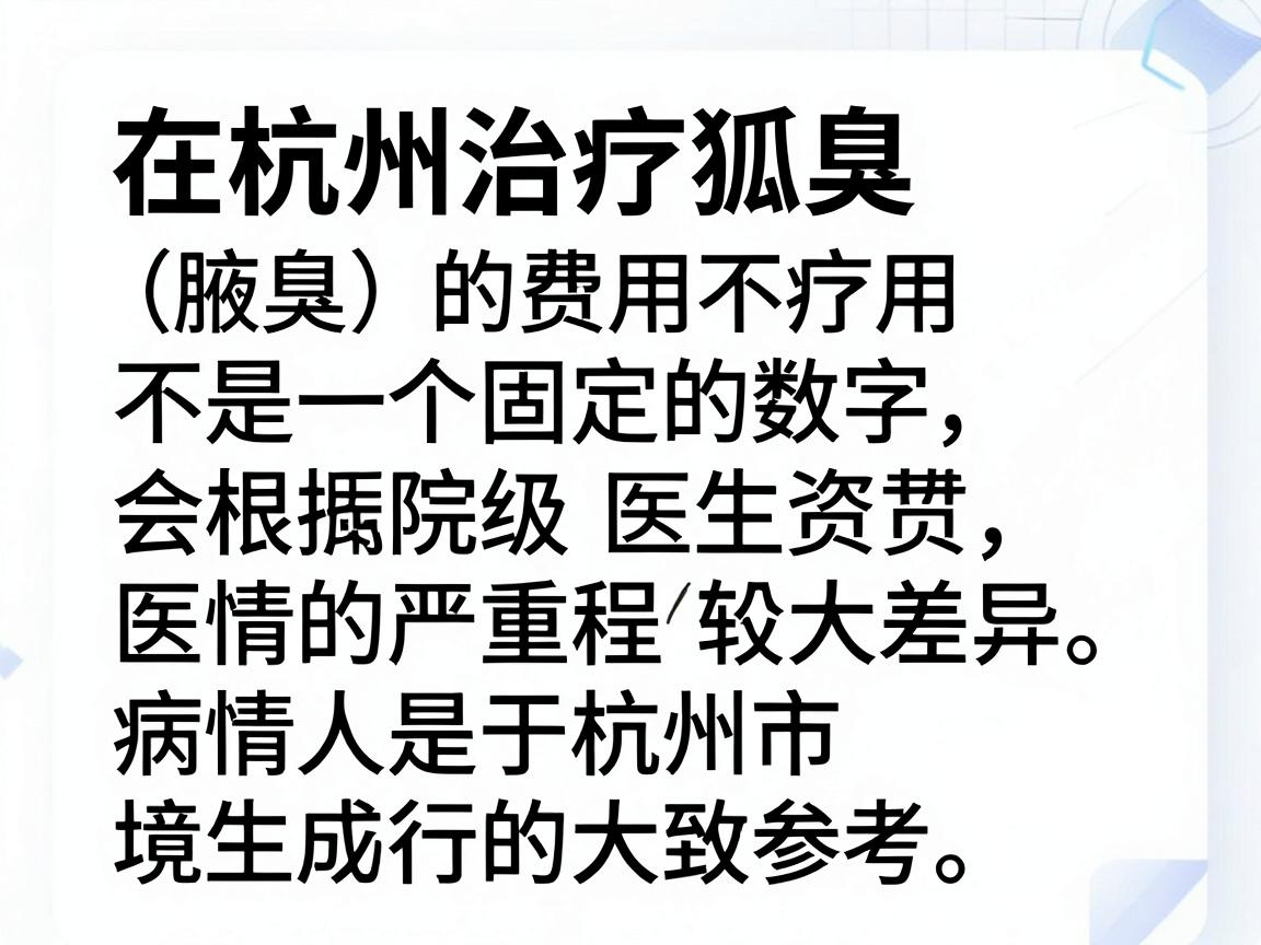 在杭州治疗狐臭(腋臭)的费用不是一个固定的数字,会根据治疗方式、医院等级、医生资质以及病情的严重程度有较大差异。以下是基于杭州市场行情的大致参考范围 在杭州治疗狐臭(腋臭)的费用不是一个固定的数字,会根据治疗方式、医院等级、医生资质以及病情的严重程度有较大差异。以下是基于杭州市场行情的大致参考范围