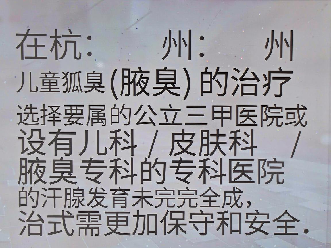 在杭州,针对儿童狐臭(腋臭)的治疗,需要特别注意选择正规的公立三甲医院或设有儿科/皮肤科/腋臭专科的专科医院,因为儿童(尤其是青春期前)的汗腺发育未完全成熟,治疗方式需更加保守和安全 在杭州,针对儿童狐臭(腋臭)的治疗,需要特别注意选择正规的公立三甲医院或设有儿科/皮肤科/腋臭专科的专科医院,因为儿童(尤其是青春期前)的汗腺发育未完全成熟,治疗方式需更加保守和安全
