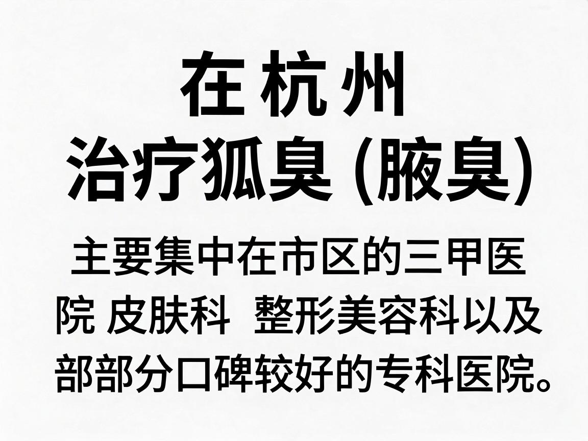 在杭州,治疗狐臭(腋臭)的正规医院主要集中在市区的三甲医院皮肤科、整形美容科,以及部分口碑较好的专科医院。以下是经过筛选的正规医疗机构推荐,供你参考 在杭州,治疗狐臭(腋臭)的正规医院主要集中在市区的三甲医院皮肤科、整形美容科,以及部分口碑较好的专科医院。以下是经过筛选的正规医疗机构推荐,供你参考