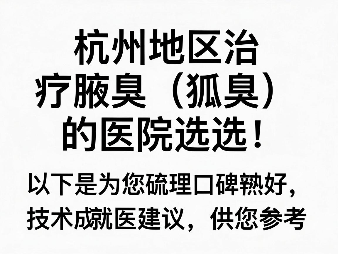 针对杭州地区治疗腋臭(狐臭)的医院选择,以下是为您梳理的几家在当地口碑较好、技术成熟的医院,并附上一些就医建议,供您参考 针对杭州地区治疗腋臭(狐臭)的医院选择,以下是为您梳理的几家在当地口碑较好、技术成熟的医院,并附上一些就医建议,供您参考