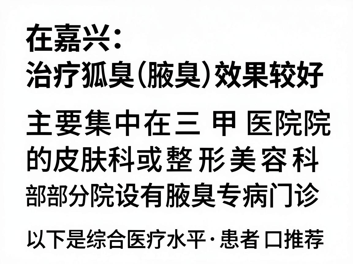 在嘉兴,治疗狐臭(腋臭)效果较好的医院主要集中在三甲医院的皮肤科或整形美容科(部分医院设有腋臭专病门诊)以下是综合医疗水平、患者口碑和技术成熟度推荐的几家医院 在嘉兴,治疗狐臭(腋臭)效果较好的医院主要集中在三甲医院的皮肤科或整形美容科(部分医院设有腋臭专病门诊)以下是综合医疗水平、患者口碑和技术成熟度推荐的几家医院